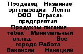 Продавец › Название организации ­ Лента, ООО › Отрасль предприятия ­ Продукты питания, табак › Минимальный оклад ­ 26 000 - Все города Работа » Вакансии   . Ненецкий АО,Вижас д.